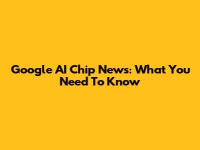 Google AI Chip News: What You Need To Know