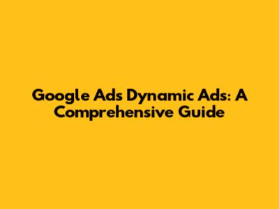 Google Ads Dynamic Ads: A Comprehensive Guide