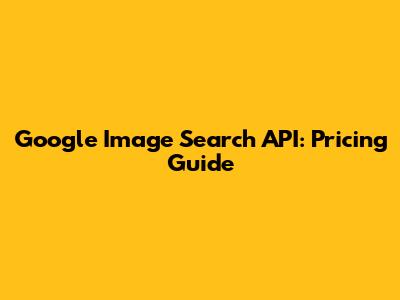 Google Image Search API: Pricing Guide