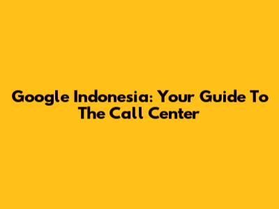 Google Indonesia: Your Guide To The Call Center