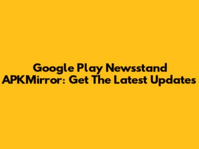 Google Play Newsstand APKMirror: Get The Latest Updates
