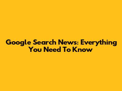 Google Search News: Everything You Need To Know