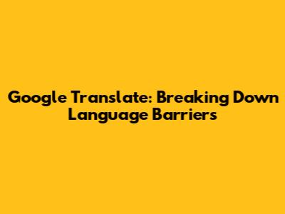 Google Translate: Breaking Down Language Barriers
