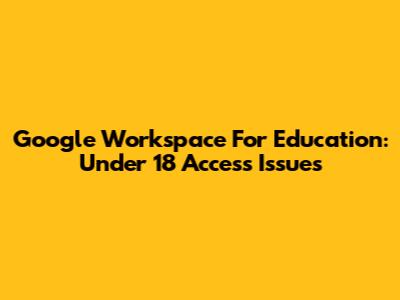 Google Workspace For Education: Under 18 Access Issues