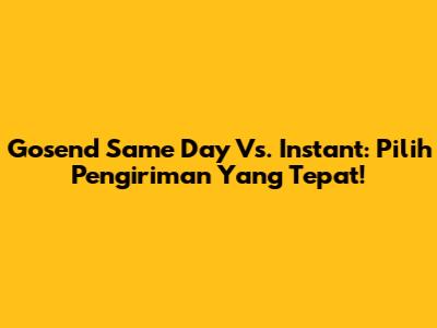 Gosend Same Day Vs. Instant: Pilih Pengiriman Yang Tepat!