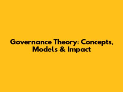 Governance Theory: Concepts, Models & Impact