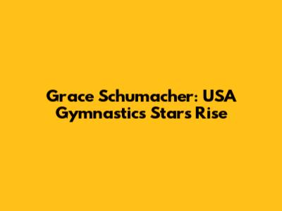 Grace Schumacher: USA Gymnastics Star's Rise