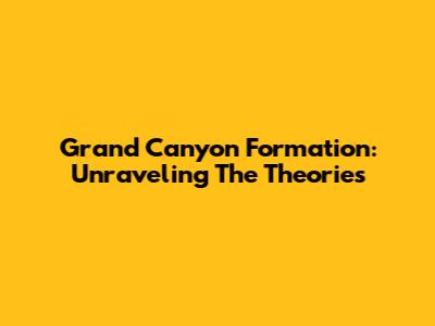 Grand Canyon Formation: Unraveling The Theories