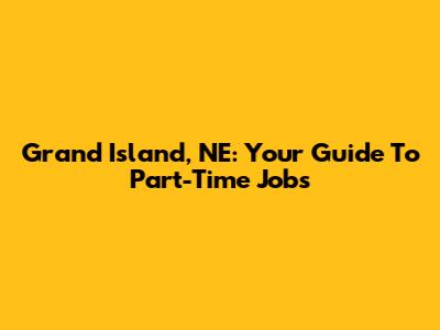 Grand Island, NE: Your Guide To Part-Time Jobs