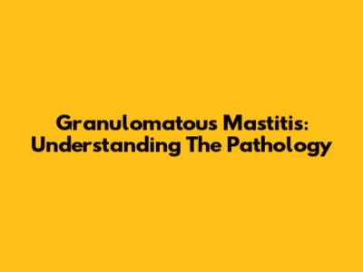 Granulomatous Mastitis: Understanding The Pathology