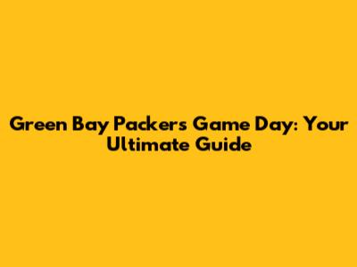 Green Bay Packers Game Day: Your Ultimate Guide