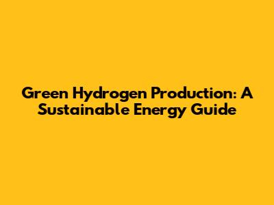 Green Hydrogen Production: A Sustainable Energy Guide