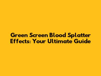 Green Screen Blood Splatter Effects: Your Ultimate Guide