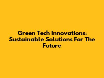 Green Tech Innovations: Sustainable Solutions For The Future