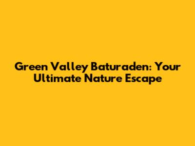 Green Valley Baturaden: Your Ultimate Nature Escape