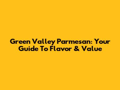 Green Valley Parmesan: Your Guide To Flavor & Value