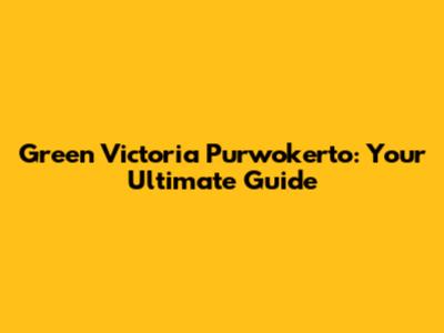 Green Victoria Purwokerto: Your Ultimate Guide