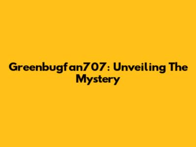 Greenbugfan707: Unveiling The Mystery