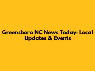 Greensboro NC News Today: Local Updates & Events