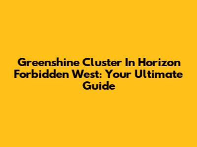 Greenshine Cluster In Horizon Forbidden West: Your Ultimate Guide