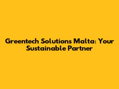 Greentech Solutions Malta: Your Sustainable Partner