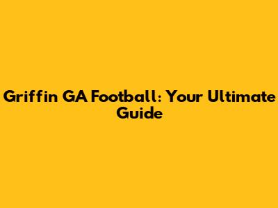 Griffin GA Football: Your Ultimate Guide