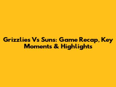 Grizzlies Vs Suns: Game Recap, Key Moments & Highlights