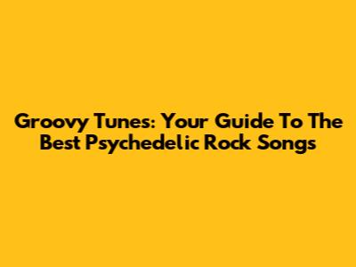Groovy Tunes: Your Guide To The Best Psychedelic Rock Songs