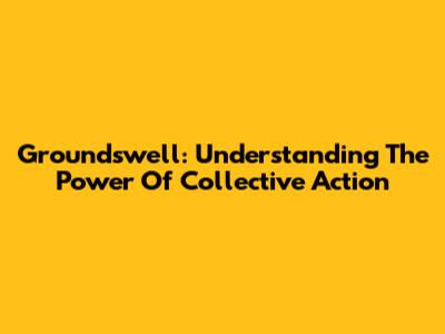Groundswell: Understanding The Power Of Collective Action
