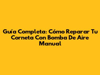 Guía Completa: Cómo Reparar Tu Corneta Con Bomba De Aire Manual