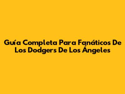 Guía Completa Para Fanáticos De Los Dodgers De Los Ángeles