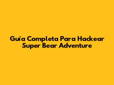 Guía Completa Para Hackear Super Bear Adventure