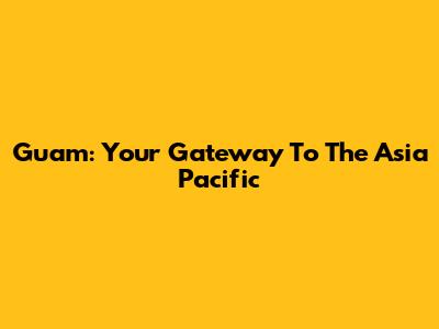 Guam: Your Gateway To The Asia Pacific