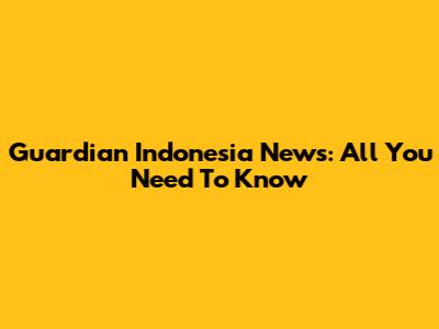 Guardian Indonesia News: All You Need To Know