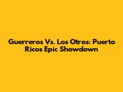 Guerreros Vs. Los Otros: Puerto Rico's Epic Showdown