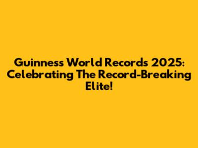 Guinness World Records 2025: Celebrating The Record-Breaking Elite!