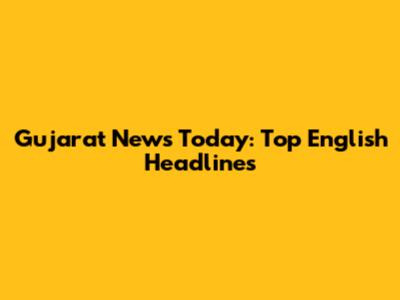 Gujarat News Today: Top English Headlines