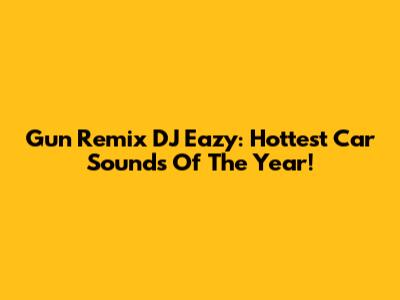 Gun Remix DJ Eazy: Hottest Car Sounds Of The Year!