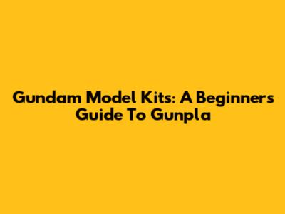 Gundam Model Kits: A Beginner's Guide To Gunpla