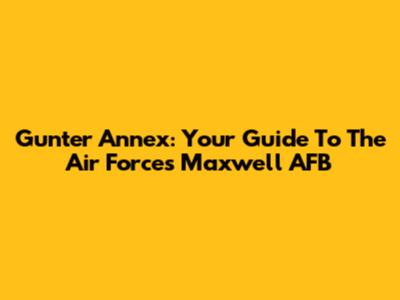 Gunter Annex: Your Guide To The Air Force's Maxwell AFB