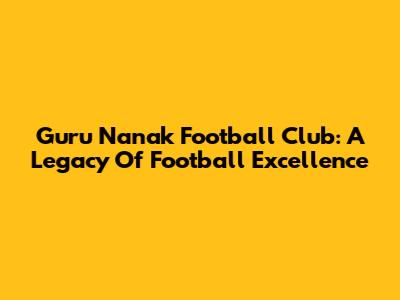 Guru Nanak Football Club: A Legacy Of Football Excellence