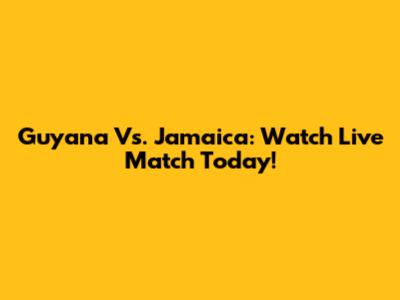 Guyana Vs. Jamaica: Watch Live Match Today!