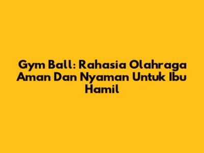 Gym Ball: Rahasia Olahraga Aman Dan Nyaman Untuk Ibu Hamil