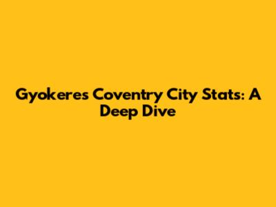 Gyokeres' Coventry City Stats: A Deep Dive