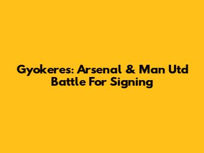 Gyokeres: Arsenal & Man Utd Battle For Signing