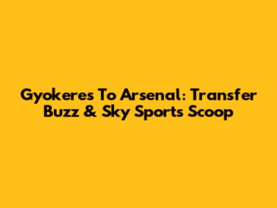 Gyokeres To Arsenal: Transfer Buzz & Sky Sports Scoop