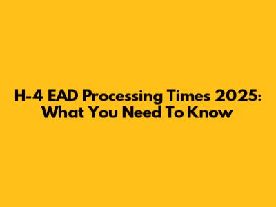 H-4 EAD Processing Times 2025: What You Need To Know