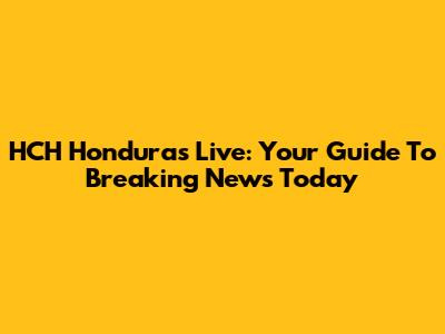 HCH Honduras Live: Your Guide To Breaking News Today