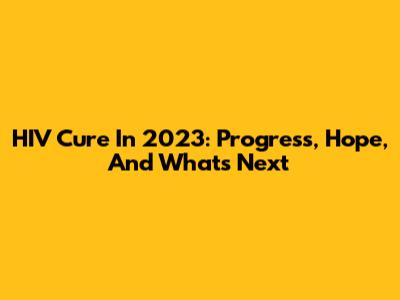 HIV Cure In 2023: Progress, Hope, And What's Next