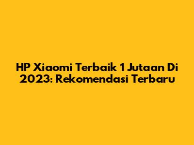 HP Xiaomi Terbaik 1 Jutaan Di 2023: Rekomendasi Terbaru